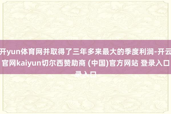 开yun体育网并取得了三年多来最大的季度利润-开云官网kaiyun切尔西赞助商 (中国)官方网站 登录入口
