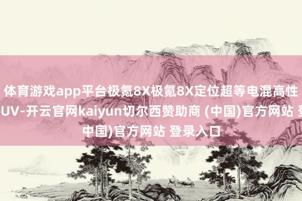 体育游戏app平台极氪8X极氪8X定位超等电混高性能旗舰SUV-开云官网kaiyun切尔西赞助商 (中国)官方网站 登录入口