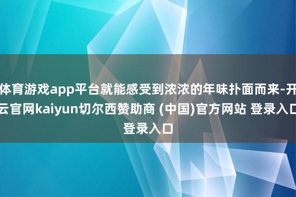 体育游戏app平台就能感受到浓浓的年味扑面而来-开云官网kaiyun切尔西赞助商 (中国)官方网站 登录入口