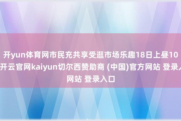 开yun体育网市民充共享受逛市场乐趣18日上昼10时-开云官网kaiyun切尔西赞助商 (中国)官方网站 登录入口