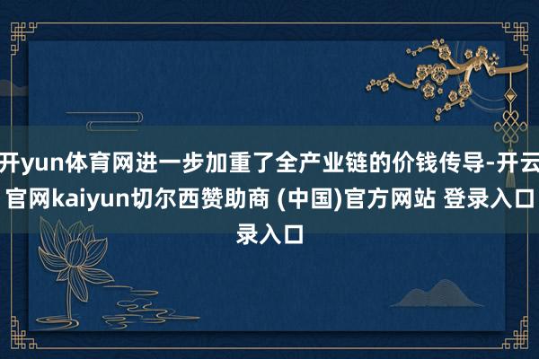 开yun体育网进一步加重了全产业链的价钱传导-开云官网kaiyun切尔西赞助商 (中国)官方网站 登录入口