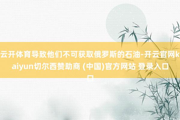 云开体育导致他们不可获取俄罗斯的石油-开云官网kaiyun切尔西赞助商 (中国)官方网站 登录入口
