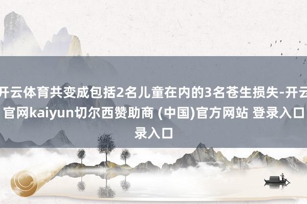 开云体育共变成包括2名儿童在内的3名苍生损失-开云官网kaiyun切尔西赞助商 (中国)官方网站 登录入口