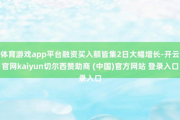 体育游戏app平台融资买入额皆集2日大幅增长-开云官网kaiyun切尔西赞助商 (中国)官方网站 登录入口