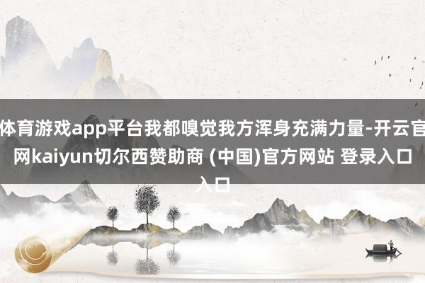 体育游戏app平台我都嗅觉我方浑身充满力量-开云官网kaiyun切尔西赞助商 (中国)官方网站 登录入口