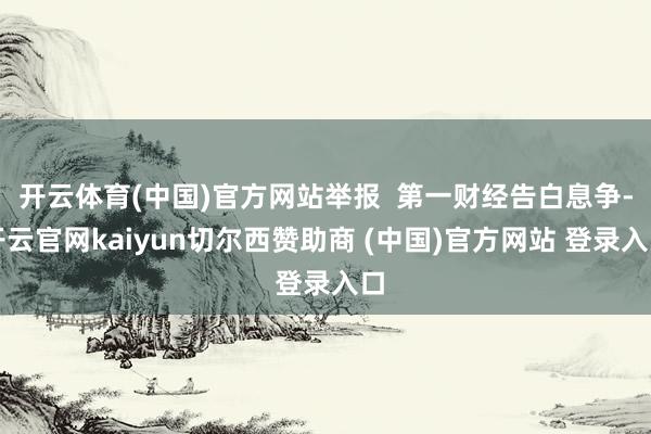 开云体育(中国)官方网站举报 第一财经告白息争-开云官网kaiyun切尔西赞助商 (中国)官方网站 登录入口