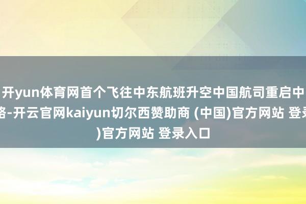 开yun体育网首个飞往中东航班升空中国航司重启中东航路-开云官网kaiyun切尔西赞助商 (中国)官方网站 登录入口