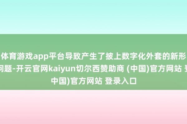 体育游戏app平台导致产生了披上数字化外套的新形势主义问题-开云官网kaiyun切尔西赞助商 (中国)官方网站 登录入口
