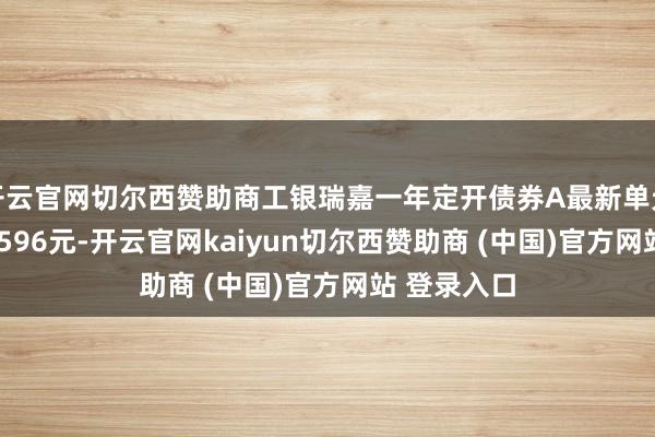 开云官网切尔西赞助商工银瑞嘉一年定开债券A最新单元净值为1.0596元-开云官网kaiyun切尔西赞助商 (中国)官方网站 登录入口