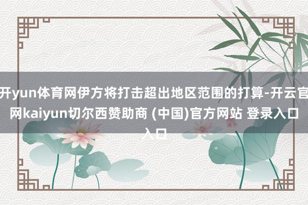 开yun体育网伊方将打击超出地区范围的打算-开云官网kaiyun切尔西赞助商 (中国)官方网站 登录入口