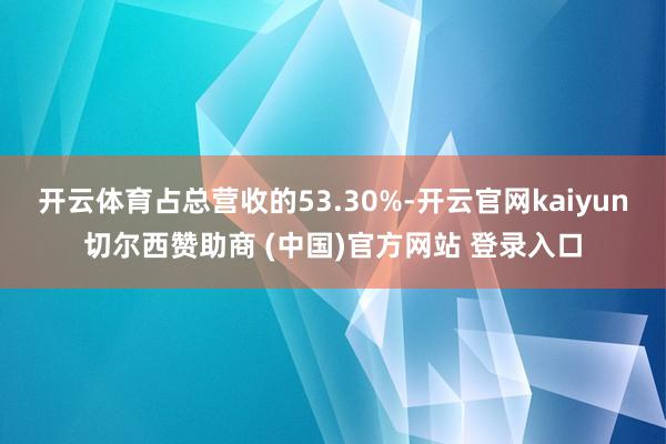 开云体育占总营收的53.30%-开云官网kaiyun切尔西赞助商 (中国)官方网站 登录入口