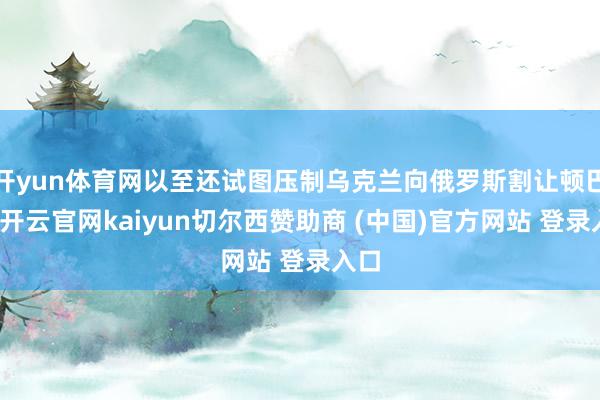 开yun体育网以至还试图压制乌克兰向俄罗斯割让顿巴斯-开云官网kaiyun切尔西赞助商 (中国)官方网站 登录入口