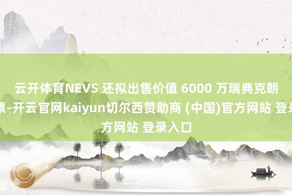 云开体育NEVS 还拟出售价值 6000 万瑞典克朗的本票-开云官网kaiyun切尔西赞助商 (中国)官方网站 登录入口