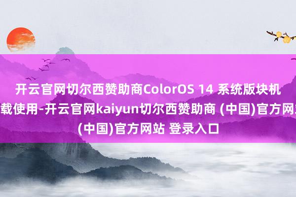 开云官网切尔西赞助商ColorOS 14 系统版块机型不解救下载使用-开云官网kaiyun切尔西赞助商 (中国)官方网站 登录入口