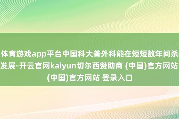 体育游戏app平台中国科大普外科能在短短数年间杀青跨越式发展-开云官网kaiyun切尔西赞助商 (中国)官方网站 登录入口
