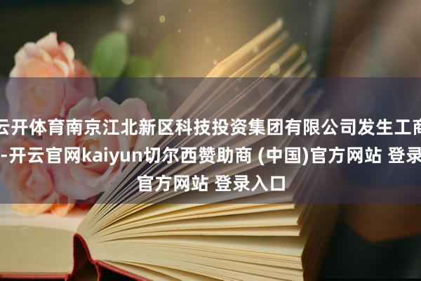 云开体育南京江北新区科技投资集团有限公司发生工商变更-开云官网kaiyun切尔西赞助商 (中国)官方网站 登录入口