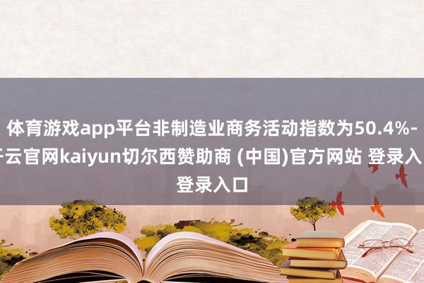 体育游戏app平台非制造业商务活动指数为50.4%-开云官网kaiyun切尔西赞助商 (中国)官方网站 登录入口