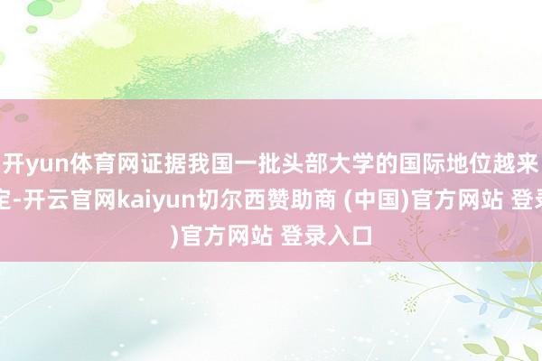 开yun体育网证据我国一批头部大学的国际地位越来越稳定-开云官网kaiyun切尔西赞助商 (中国)官方网站 登录入口