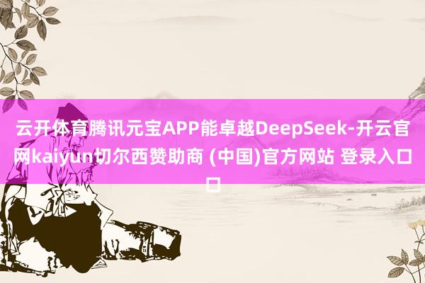 云开体育腾讯元宝APP能卓越DeepSeek-开云官网kaiyun切尔西赞助商 (中国)官方网站 登录入口