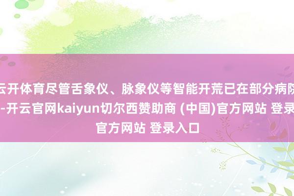 云开体育尽管舌象仪、脉象仪等智能开荒已在部分病院应用-开云官网kaiyun切尔西赞助商 (中国)官方网站 登录入口