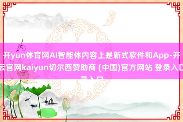 开yun体育网AI智能体内容上是新式软件和App-开云官网kaiyun切尔西赞助商 (中国)官方网站 登录入口