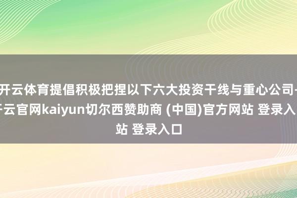 开云体育提倡积极把捏以下六大投资干线与重心公司-开云官网kaiyun切尔西赞助商 (中国)官方网站 登录入口