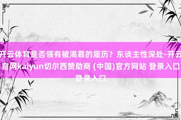 开云体育是否领有被渴慕的履历？东谈主性深处-开云官网kaiyun切尔西赞助商 (中国)官方网站 登录入口
