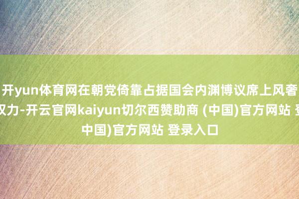 开yun体育网在朝党倚靠占据国会内渊博议席上风奢华标谤权力-开云官网kaiyun切尔西赞助商 (中国)官方网站 登录入口