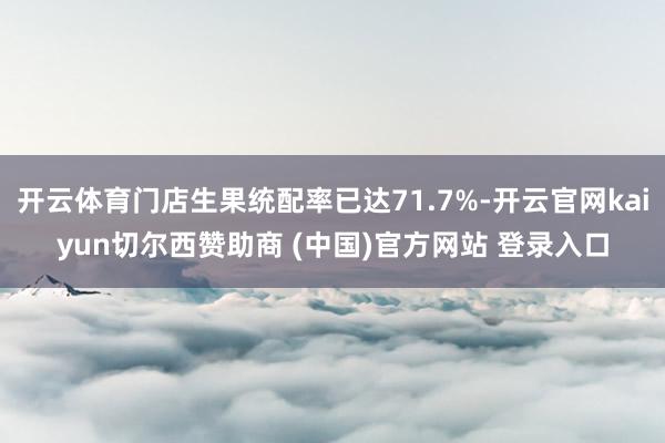 开云体育门店生果统配率已达71.7%-开云官网kaiyun切尔西赞助商 (中国)官方网站 登录入口