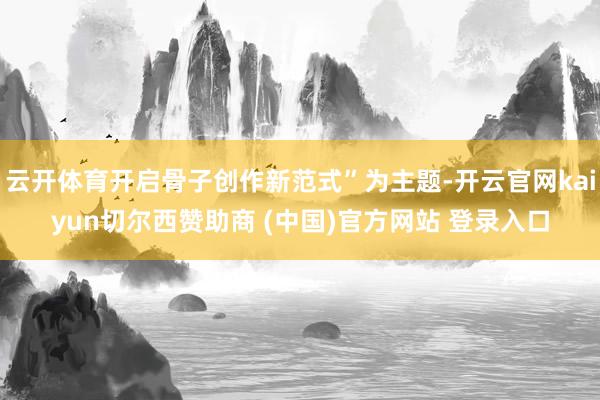 云开体育开启骨子创作新范式”为主题-开云官网kaiyun切尔西赞助商 (中国)官方网站 登录入口