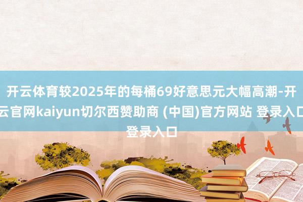 开云体育较2025年的每桶69好意思元大幅高潮-开云官网kaiyun切尔西赞助商 (中国)官方网站 登录入口