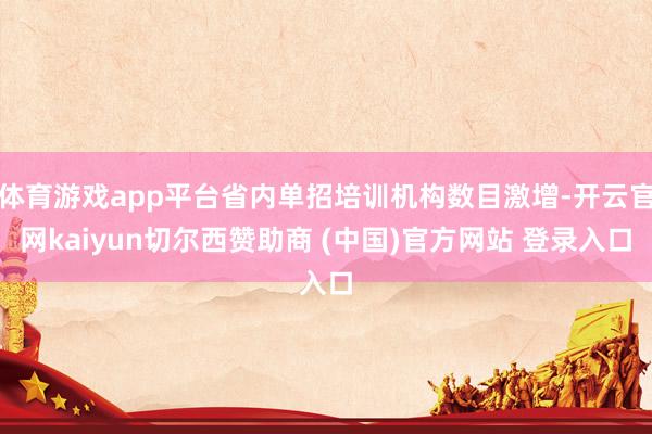 体育游戏app平台省内单招培训机构数目激增-开云官网kaiyun切尔西赞助商 (中国)官方网站 登录入口