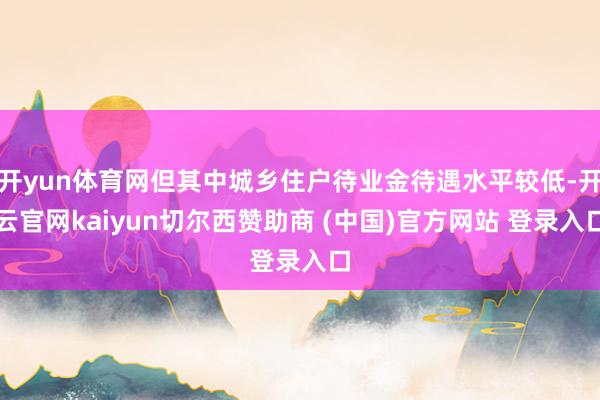 开yun体育网但其中城乡住户待业金待遇水平较低-开云官网kaiyun切尔西赞助商 (中国)官方网站 登录入口