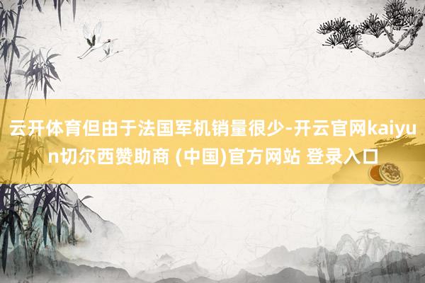 云开体育但由于法国军机销量很少-开云官网kaiyun切尔西赞助商 (中国)官方网站 登录入口