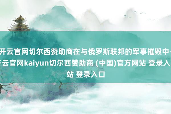 开云官网切尔西赞助商在与俄罗斯联邦的军事摧毁中-开云官网kaiyun切尔西赞助商 (中国)官方网站 登录入口