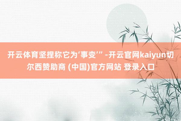 开云体育坚捏称它为‘事变’”-开云官网kaiyun切尔西赞助商 (中国)官方网站 登录入口