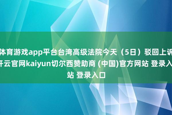 体育游戏app平台台湾高级法院今天（5日）驳回上诉-开云官网kaiyun切尔西赞助商 (中国)官方网站 登录入口