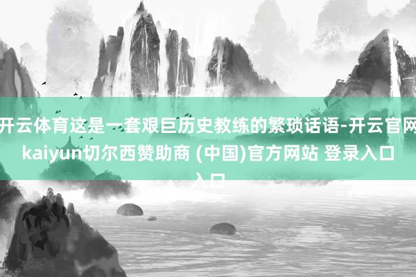 开云体育这是一套艰巨历史教练的繁琐话语-开云官网kaiyun切尔西赞助商 (中国)官方网站 登录入口