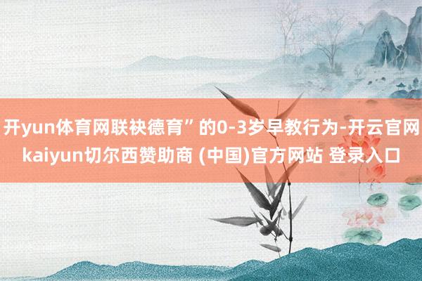 开yun体育网联袂德育”的0-3岁早教行为-开云官网kaiyun切尔西赞助商 (中国)官方网站 登录入口