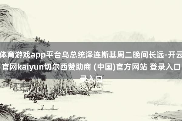 体育游戏app平台乌总统泽连斯基周二晚间长远-开云官网kaiyun切尔西赞助商 (中国)官方网站 登录入口