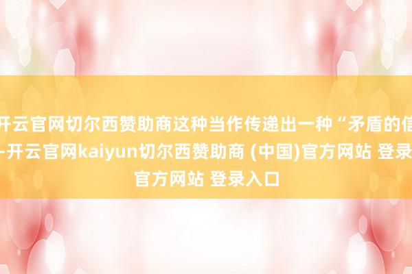 开云官网切尔西赞助商这种当作传递出一种“矛盾的信号”-开云官网kaiyun切尔西赞助商 (中国)官方网站 登录入口