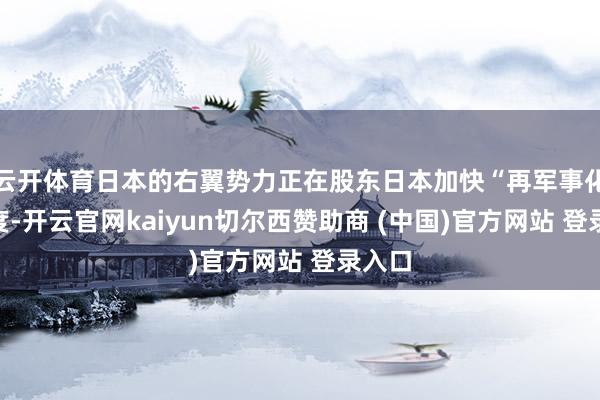 云开体育日本的右翼势力正在股东日本加快“再军事化”进度-开云官网kaiyun切尔西赞助商 (中国)官方网站 登录入口