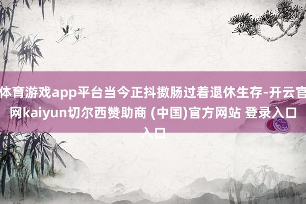 体育游戏app平台当今正抖擞肠过着退休生存-开云官网kaiyun切尔西赞助商 (中国)官方网站 登录入口