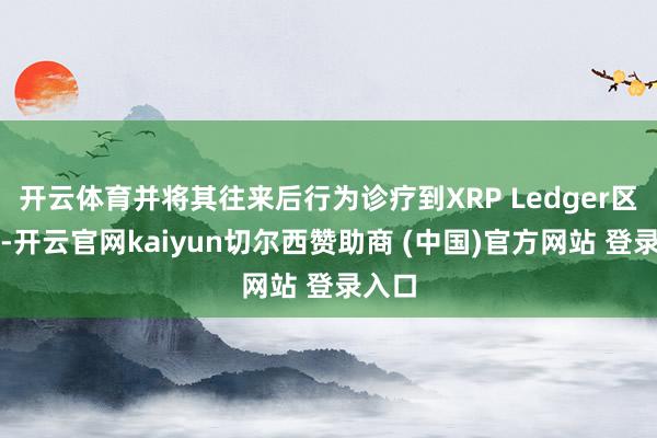 开云体育并将其往来后行为诊疗到XRP Ledger区块链-开云官网kaiyun切尔西赞助商 (中国)官方网站 登录入口