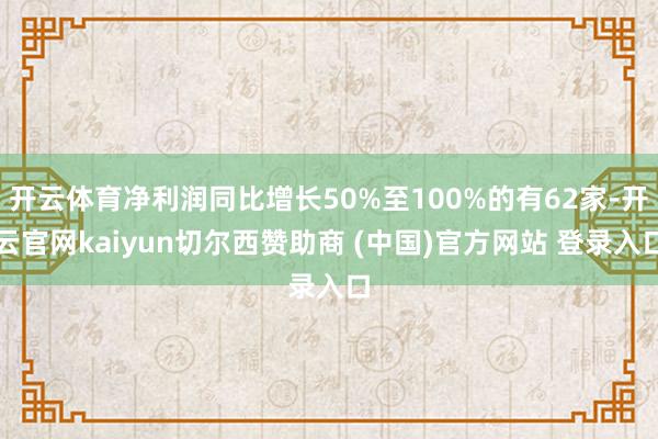 开云体育净利润同比增长50%至100%的有62家-开云官网kaiyun切尔西赞助商 (中国)官方网站 登录入口