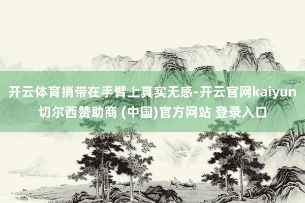开云体育捎带在手臂上真实无感-开云官网kaiyun切尔西赞助商 (中国)官方网站 登录入口