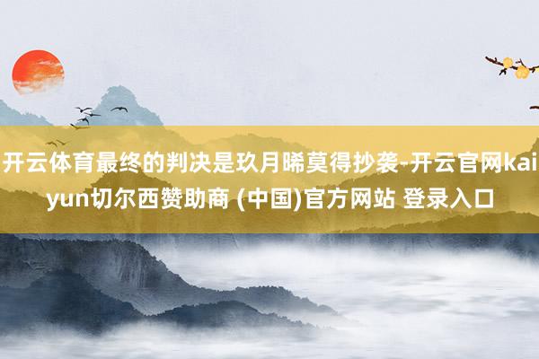 开云体育最终的判决是玖月晞莫得抄袭-开云官网kaiyun切尔西赞助商 (中国)官方网站 登录入口