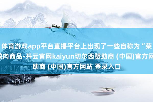 体育游戏app平台直播平台上出现了一些自称为“荣昌卤鹅”的鹅肉商品-开云官网kaiyun切尔西赞助商 (中国)官方网站 登录入口