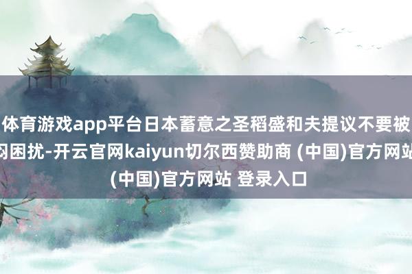 体育游戏app平台日本蓄意之圣稻盛和夫提议不要被理性的苦闷困扰-开云官网kaiyun切尔西赞助商 (中国)官方网站 登录入口