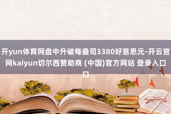 开yun体育网盘中升破每盎司3380好意思元-开云官网kaiyun切尔西赞助商 (中国)官方网站 登录入口